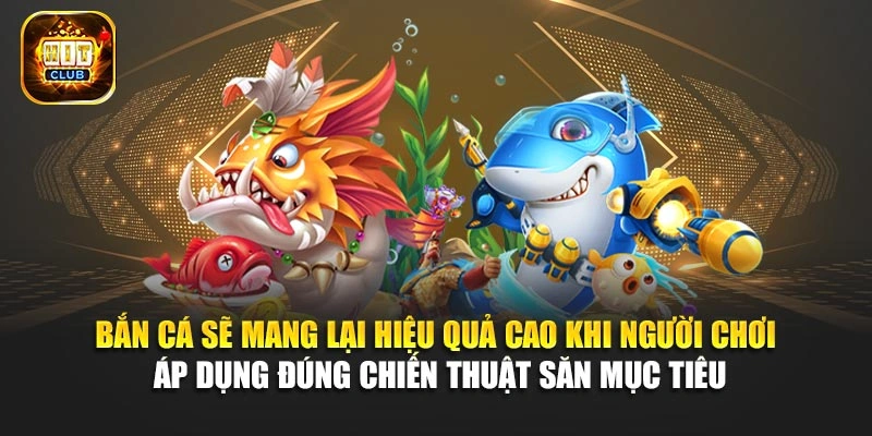 Bắn cá sẽ mang lại hiệu quả cao khi người chơi áp dụng đúng chiến thuật săn mục tiêu