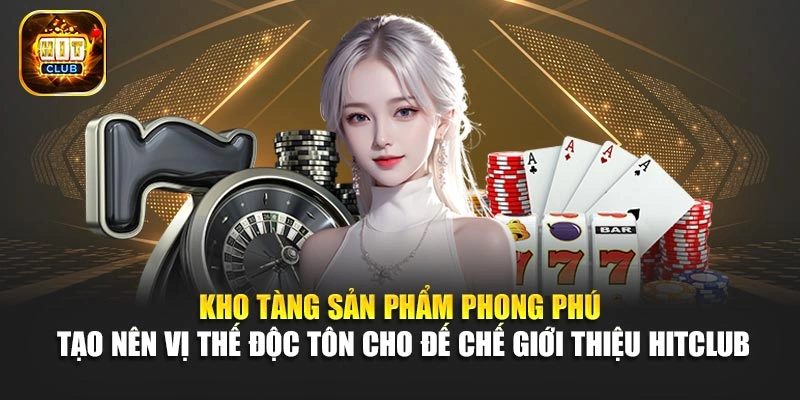 Kho tàng sản phẩm phong phú tạo nên vị thế độc tôn cho đế chế giới thiệu Hitclub